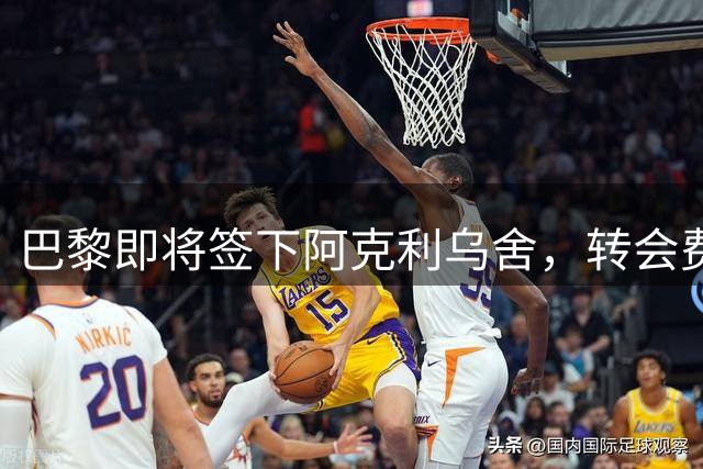 巴黎即将签下阿克利乌舍，转会费5000万欧元